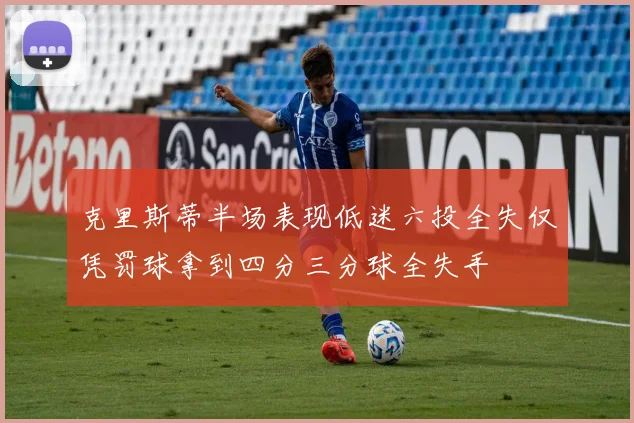 克里斯蒂半场表现低迷六投全失仅凭罚球拿到四分三分球全失手