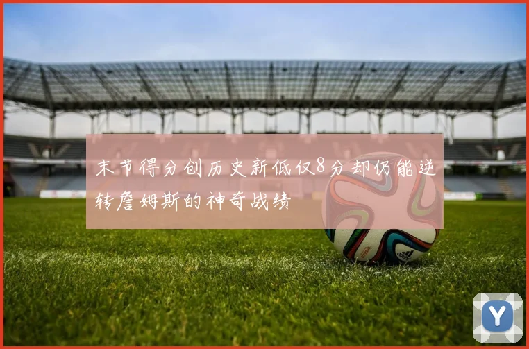 末节得分创历史新低仅8分却仍能逆转詹姆斯的神奇战绩