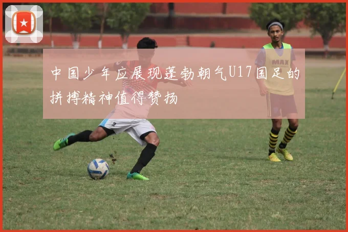中国少年应展现蓬勃朝气U17国足的拼搏精神值得赞扬