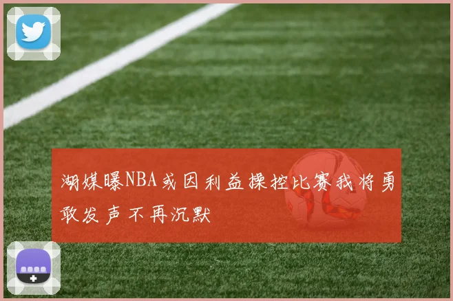 湖媒曝NBA或因利益操控比赛我将勇敢发声不再沉默