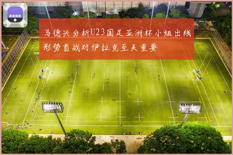 马德兴分析U23国足亚洲杯小组出线形势首战对伊拉克至关重要
