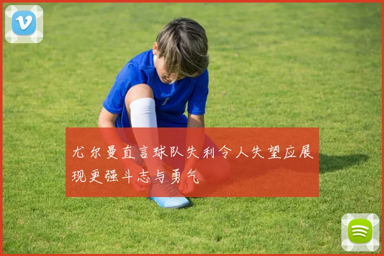 尤尔曼直言球队失利令人失望应展现更强斗志与勇气
