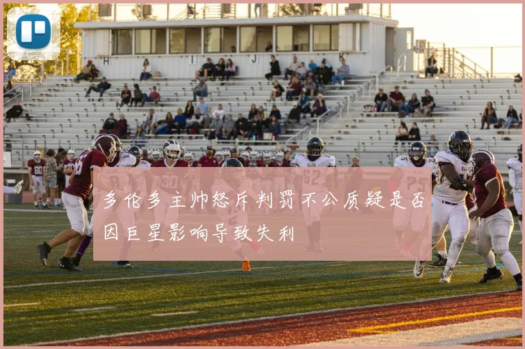 多伦多主帅怒斥判罚不公质疑是否因巨星影响导致失利