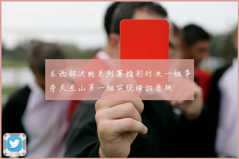 东西部次轮系列赛精彩对决一组争夺天王山另一组实现横扫晋级