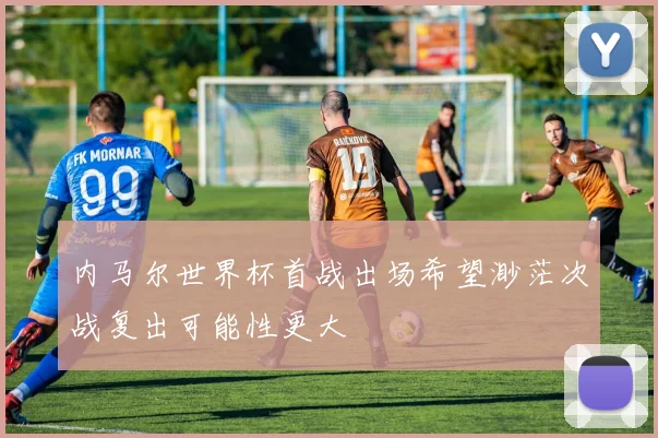 内马尔世界杯首战出场希望渺茫次战复出可能性更大