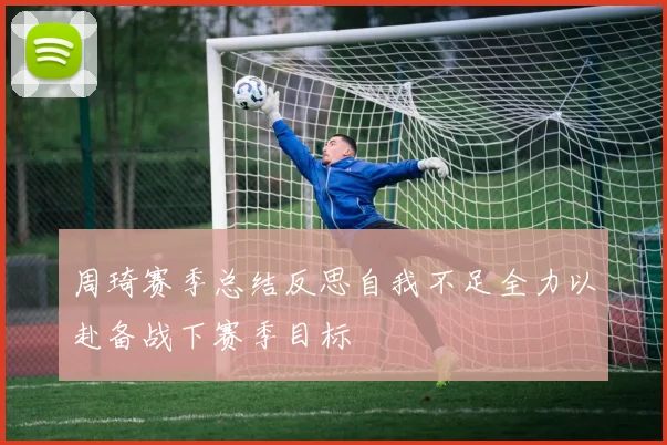 周琦赛季总结反思自我不足全力以赴备战下赛季目标