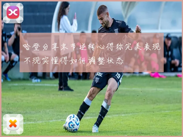 哈登分享末节逆转心得称完美表现不现实懂得如何调整状态