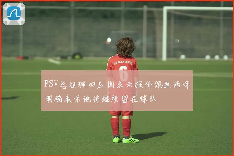 PSV总经理回应国米未报价佩里西奇明确表示他将继续留在球队