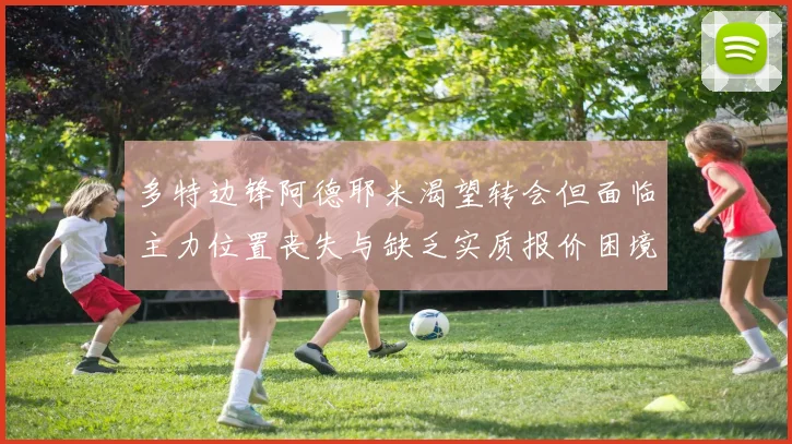 多特边锋阿德耶米渴望转会但面临主力位置丧失与缺乏实质报价困境