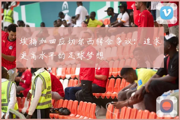 埃梅加回应切尔西转会争议：追求更高水平的足球梦想