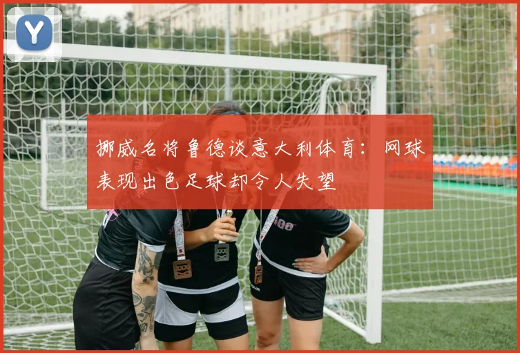挪威名将鲁德谈意大利体育：网球表现出色足球却令人失望