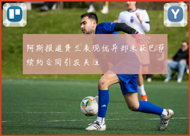 阿斯报道费兰表现优异却未获巴萨续约合同引发关注