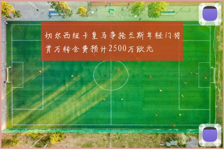 切尔西纽卡皇马争抢兰斯年轻门将贾万转会费预计2500万欧元
