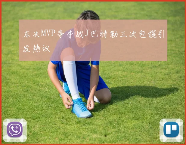东决MVP争夺战J巴特勒三次包揽引发热议