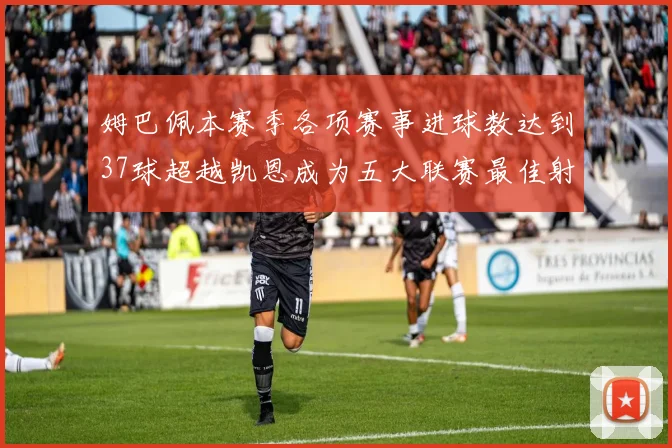 姆巴佩本赛季各项赛事进球数达到37球超越凯恩成为五大联赛最佳射手