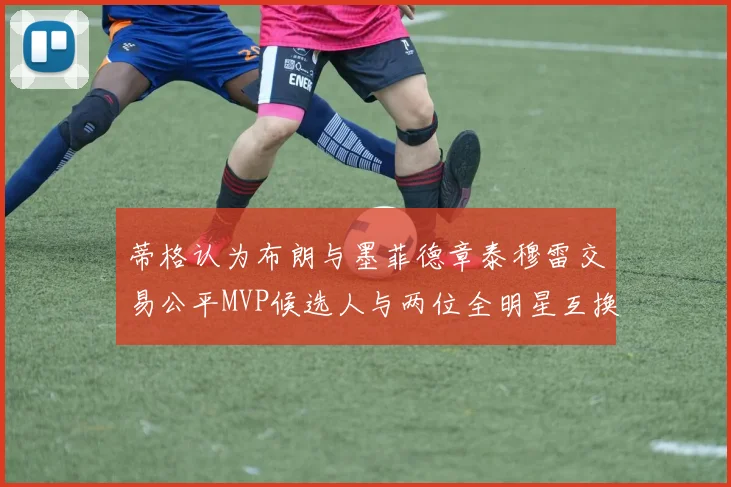 蒂格认为布朗与墨菲德章泰穆雷交易公平MVP候选人与两位全明星互换合理性分析