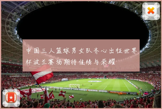 中国三人篮球男女队齐心出征世界杯波兰赛场期待佳绩与荣耀
