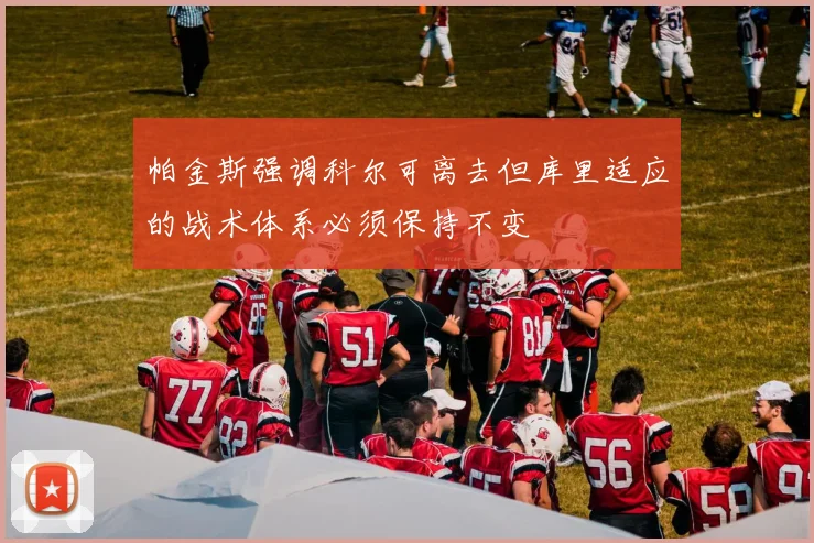 帕金斯强调科尔可离去但库里适应的战术体系必须保持不变
